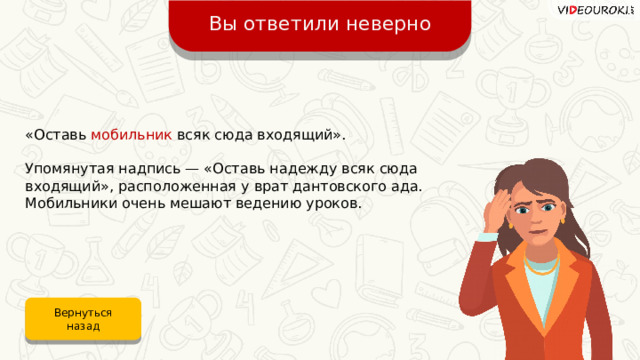 Вы ответили неверно «Оставь мобильник всяк сюда входящий». Упомянутая надпись — «Оставь надежду всяк сюда входящий», расположенная у врат дантовского ада. Мобильники очень мешают ведению уроков. Вернуться назад 