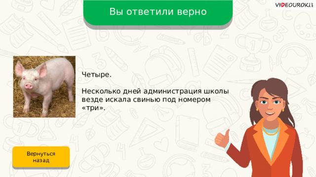 Вы ответили верно Четыре. Несколько дней администрация школы везде искала свинью под номером «три». Вернуться назад 