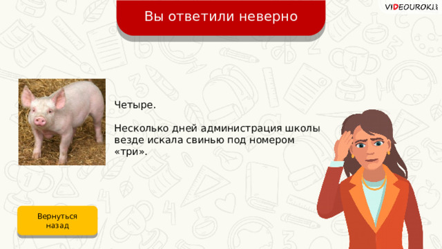 Вы ответили неверно Четыре. Несколько дней администрация школы везде искала свинью под номером «три». Вернуться назад 
