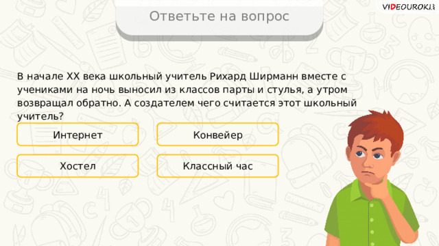 Ответьте на вопрос В начале XX века школьный учитель Рихард Ширманн вместе с учениками на ночь выносил из классов парты и стулья, а утром возвращал обратно. А создателем чего считается этот школьный учитель? Интернет Конвейер Классный час Хостел 