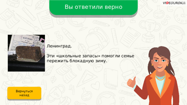Вы ответили верно Ленинград. Эти «школьные запасы» помогли семье пережить блокадную зиму. Вернуться назад 