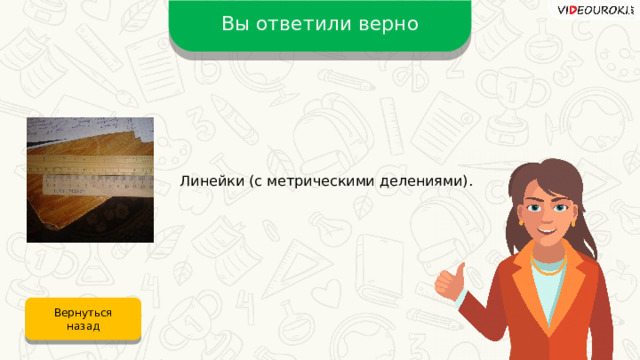 Вы ответили верно Линейки (с метрическими делениями). Вернуться назад 