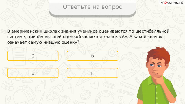 Ответьте на вопрос В американских школах знания учеников оцениваются по шестибалльной системе, причём высшей оценкой является значок «А». А какой значок означает самую низшую оценку? С В F E 