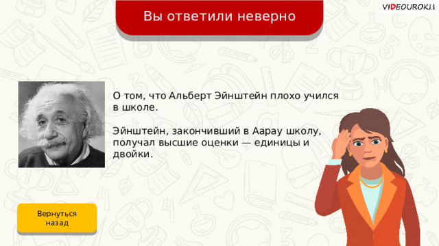 Вы ответили неверно О том, что Альберт Эйнштейн плохо учился в школе. Эйнштейн, закончивший в Аарау школу, получал высшие оценки — единицы и двойки. Вернуться назад 