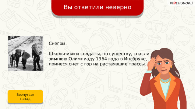 Вы ответили неверно Снегом. Школьники и солдаты, по существу, спасли зимнюю Олимпиаду 1964 года в Инсбруке, принеся снег с гор на растаявшие трассы. Вернуться назад 