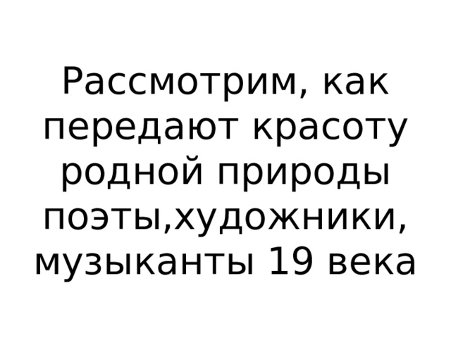 Рассмотрим, как передают красоту родной природы поэты,художники, музыканты 19 века 