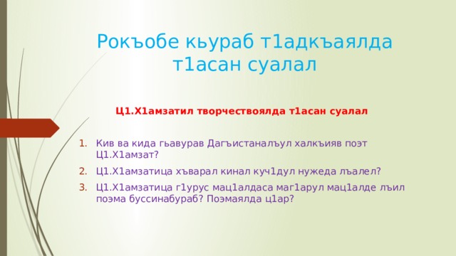 Рокъобе кьураб т1адкъаялда т1асан суалал Ц1.Х1амзатил творчествоялда т1асан суалал Кив ва кида гьавурав Дагъистаналъул халкъияв поэт Ц1.Х1амзат? Ц1.Х1амзатица хъварал кинал куч1дул нужеда лъалел? Ц1.Х1амзатица г1урус мац1алдаса маг1арул мац1алде лъил поэма буссинабураб? Поэмаялда ц1ар? 