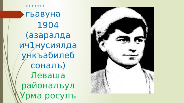 …… . гьавуна 1904 (азаралда ич1нусиялда ункъабилеб соналъ) Леваша районалъул Урма росулъ 