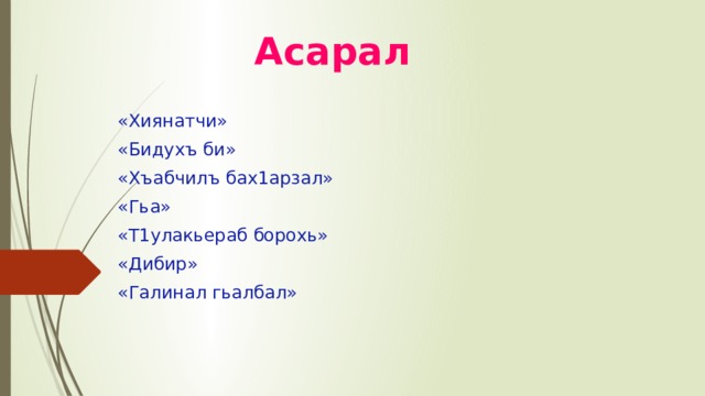 Асарал   «Хиянатчи» «Бидухъ би» «Хъабчилъ бах1арзал» «Гьа» «Т1улакьераб борохь» «Дибир» «Галинал гьалбал» 