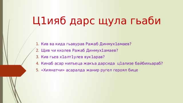 Ц1ияб дарс щула гьаби Кив ва кида гьавурав Ражаб Динмух1амаев? Щив чи кколев Ражаб Динмух1амаев? Кив гьев х1алт1улев вук1арав? Кинаб асар нилъеца жакъа дарсида  ц1ализе байбихьараб? «Хиянатчи» асаралда жанир ругел героял бице 
