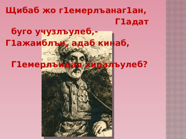 Щибаб жо г1емерлъанаг1ан,  Г1адат буго учузлъулеб,- Г1ажаиблъи, адаб кинаб,  Г1емерлъидал хиралъулеб? 