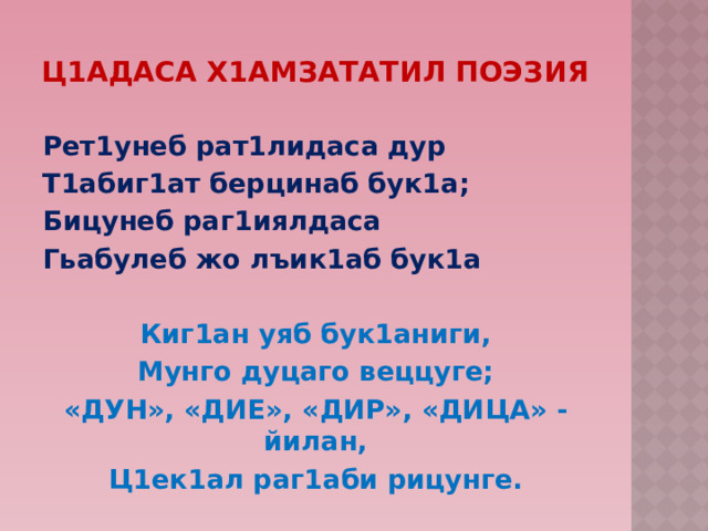 Ц1адаса Х1амзататил Поэзия Рет1унеб рат1лидаса дур Т1абиг1ат берцинаб бук1а; Бицунеб раг1иялдаса Гьабулеб жо лъик1аб бук1а  Киг1ан уяб бук1аниги, Мунго дуцаго веццуге; «ДУН», «ДИЕ», «ДИР», «ДИЦА» - йилан, Ц1ек1ал раг1аби рицунге. 