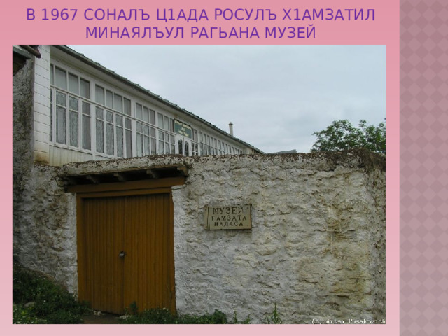 В 1967 соналъ Ц1ада росулъ Х1амзатил минаялъул рагьана музей 