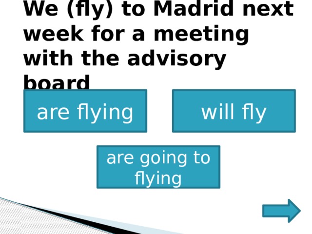             We (fly) to Madrid next week for a meeting with the advisory board             are flying will fly   are going to flying 