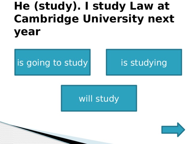 He (study). I study Law at Cambridge University next year is going to study is studying will study 