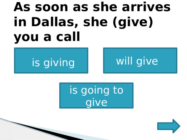        As soon as she arrives in Dallas, she (give) you a call            is giving will give   is going to give 