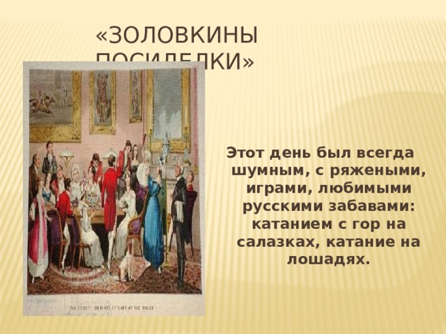 «ЗОЛОВКИНЫ ПОСИДЕЛКИ» Этот день был всегда шумным, с ряжеными, играми, любимыми русскими забавами: катанием с гор на салазках, катание на лошадях. 