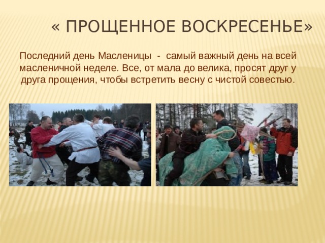 « ПРОЩЕННОЕ ВОСКРЕСЕНЬЕ» Последний день Масленицы - самый важный день на всей масленичной неделе. Все, от мала до велика, просят друг у друга прощения, чтобы встретить весну с чистой совестью. 