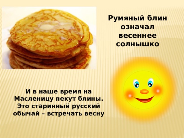 Румяный блин означал весеннее солнышко И в наше время на Масленицу пекут блины. Это старинный русский обычай – встречать весну 