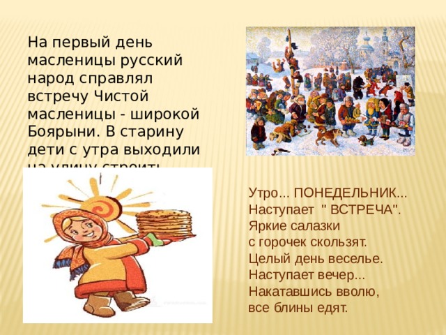 На первый день масленицы русский народ справлял встречу Чистой масленицы - широкой Боярыни. В старину дети с утра выходили на улицу строить снежные горы. Утро... ПОНЕДЕЛЬНИК... Наступает 