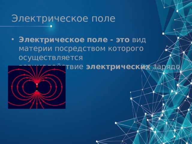 Электрическое поле Электрическое   поле -   это  вид материи посредством которого осуществляется взаимодействие  электрических  зарядов. 