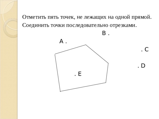 Отметить пять точек, не лежащих на одной прямой. Соединить точки последовательно отрезками.  В .  А .  . С  . D  . E 