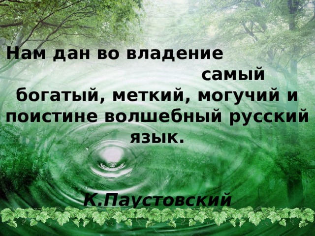 Нам дан во владение самый богатый, меткий, могучий и поистине волшебный русский язык.    К.Паустовский 