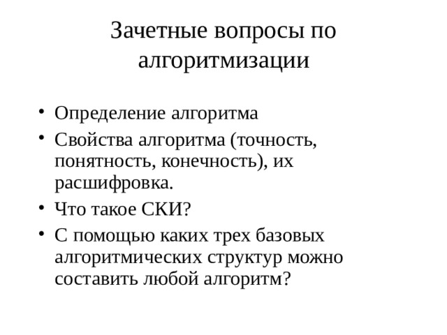 Зачетные вопросы по алгоритмизации   Определение алгоритма Свойства алгоритма (точность, понятность, конечность), их расшифровка. Что такое СКИ? С помощью каких трех базовых алгоритмических структур можно составить любой алгоритм? 