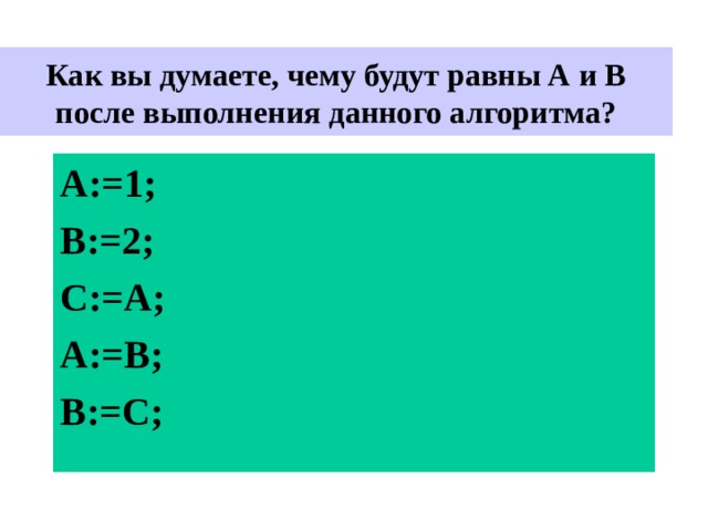  Как вы думаете, чему будут равны А и В после выполнения данного алгоритма?   A:= 1 ; B:= 2 ; С :=A; А := В ; В := С ; 