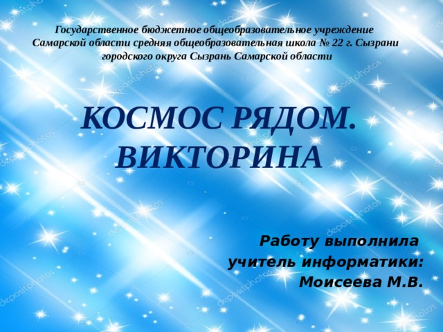 Государственное бюджетное общеобразовательное учреждение Самарской области средняя общеобразовательная школа № 22 г. Сызрани  городского округа Сызрань Самарской области Космос рядом. викторина Работу выполнила учитель информатики: Моисеева М.В. 