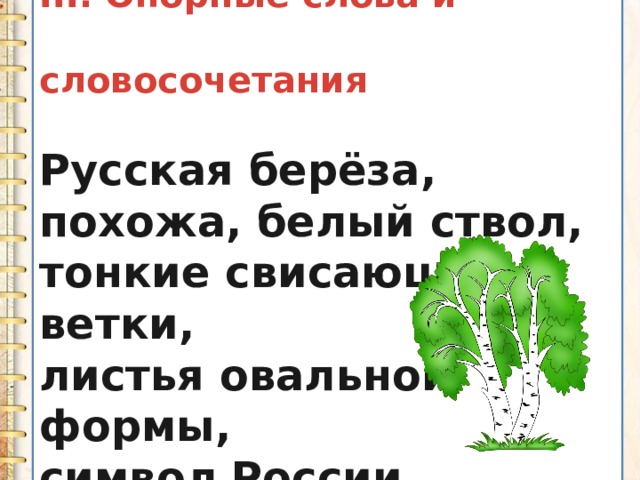 III. Опорные слова и  словосочетания  Русская берёза, похожа, белый ствол, тонкие свисающие ветки, листья овальной формы, символ России. 