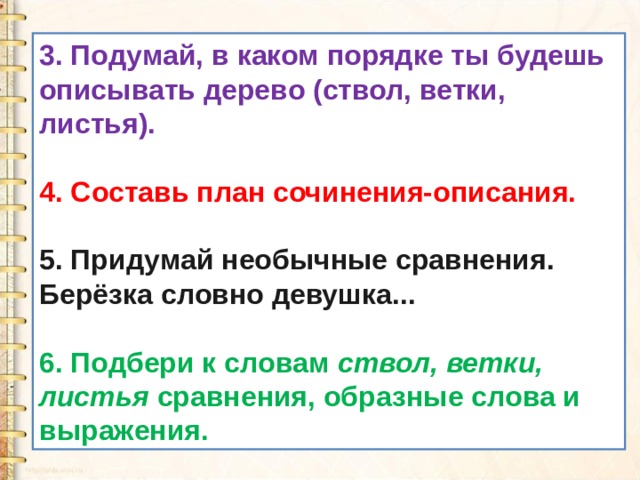 3. Подумай, в каком порядке ты будешь описывать дерево (ствол, ветки, листья).  4. Составь план сочинения-описания.  5. Придумай необычные сравнения. Берёзка словно девушка...  6. Подбери к словам  ствол, ветки, листья  сравнения, образные слова и выражения. 
