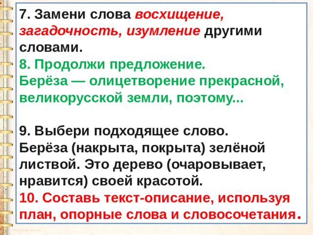 7. Замени слова  восхищение, загадочность, изумление  другими словами. 8. Продолжи предложение. Берёза — олицетворение прекрасной, великорусской земли, поэтому...  9. Выбери подходящее слово. Берёза (накрыта, покрыта) зелёной листвой. Это дерево (очаровывает, нравится) своей красотой. 10. Составь текст-описание, используя план, опорные слова и словосочетания . 