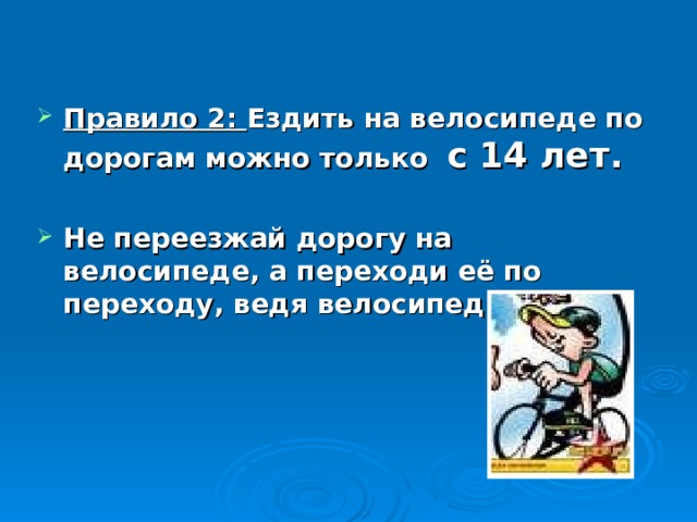 Правило 2: Ездить на велосипеде по дорогам можно только с 14 лет.  Не переезжай дорогу на велосипеде, а переходи её по переходу, ведя велосипед за руль. 