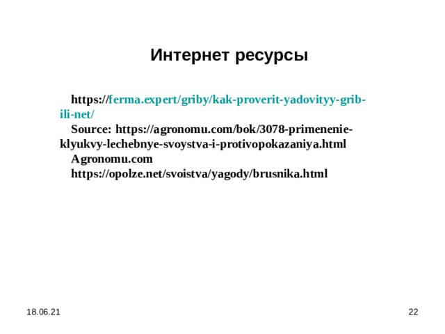 Интернет ресурсы https:// ferma.expert/griby/kak-proverit-yadovityy-grib-ili-net/ Source:   https://agronomu.com/bok/3078-primenenie-klyukvy-lechebnye-svoystva-i-protivopokazaniya.html Agronomu.com https://opolze.net/svoistva/yagody/brusnika.html     18.06.21  