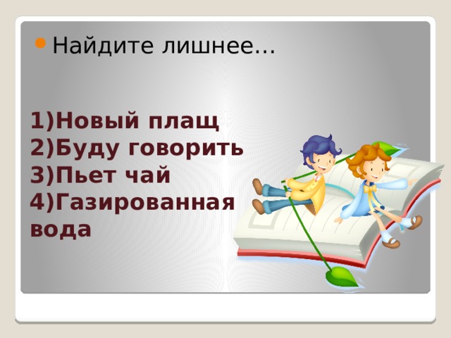 Найдите лишнее… 1)Новый плащ  2)Буду говорить  3)Пьет чай  4)Газированная вода    