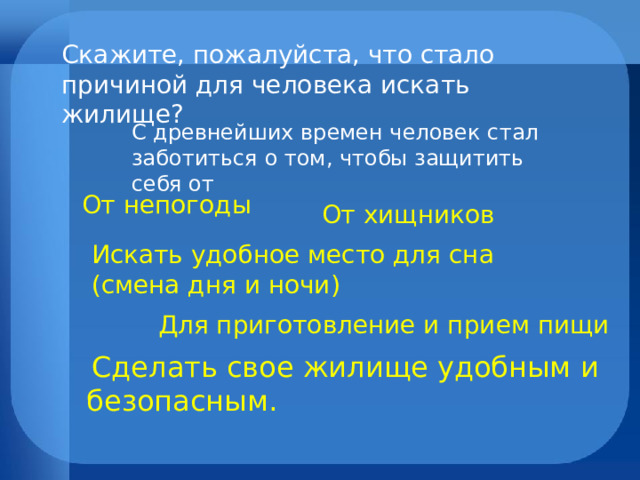 Скажите, пожалуйста, что стало причиной для человека искать жилище? С древнейших времен человек стал заботиться о том, чтобы защитить себя от От непогоды От хищников Искать удобное место для сна (смена дня и ночи) Для приготовление и прием пищи   Сделать свое жилище удобным и безопасным. 