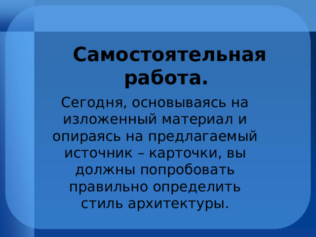   Самостоятельная работа. Сегодня, основываясь на изложенный материал и опираясь на предлагаемый источник – карточки, вы должны попробовать правильно определить стиль архитектуры. 