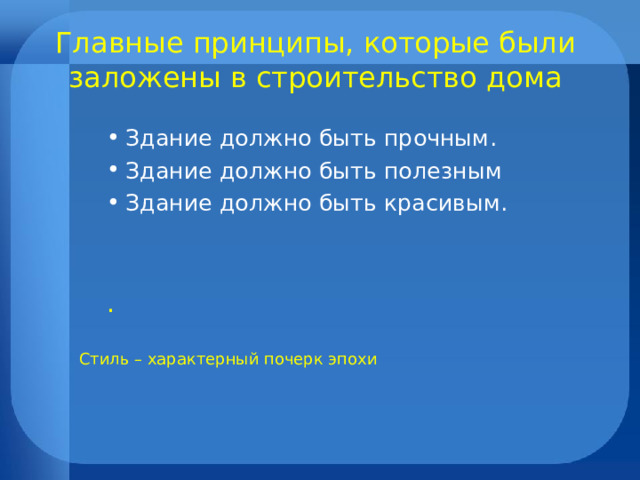 Главные принципы, которые были заложены в строительство дома Здание должно быть прочным. Здание должно быть полезным Здание должно быть красивым.   . Стиль – характерный почерк эпохи 