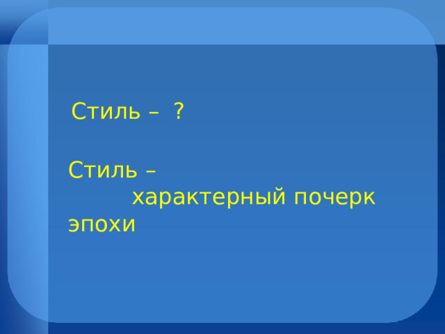 Стиль – ? Стиль –  характерный почерк эпохи 