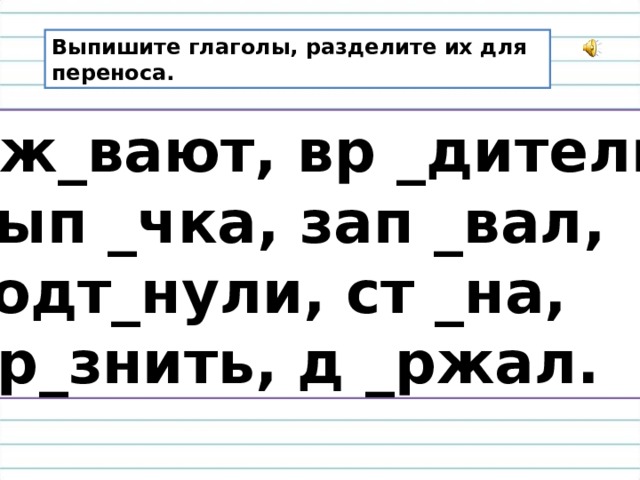 Выпишите глаголы, разделите их для переноса. Ож_вают, вр _дитель, Вып _чка, зап _вал, подт_нули, ст _на, др_знить, д _ржал. 