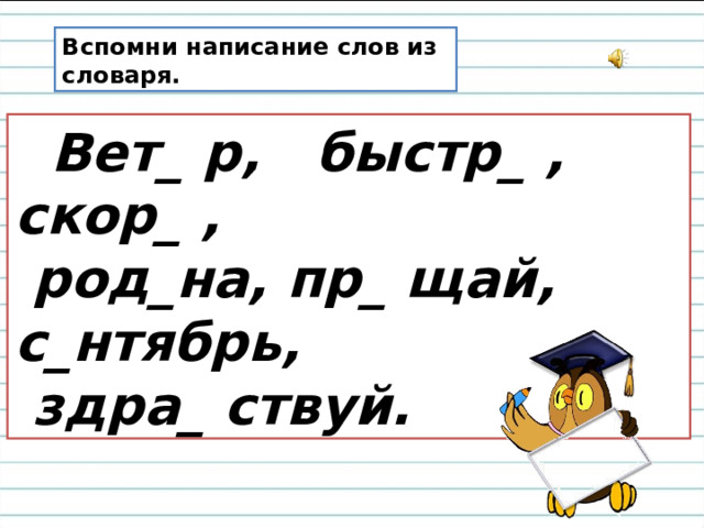 Вспомни написание слов из словаря.  Вет_ р, быстр_ , скор_ ,  род_на, пр_ щай, с_нтябрь,  здра_ ствуй. 