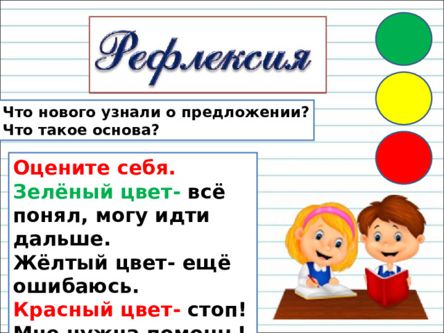 Что нового узнали о предложении? Что такое основа? Оцените себя. Зелёный цвет- всё понял, могу идти дальше. Жёлтый цвет- ещё ошибаюсь. Красный цвет- стоп! Мне нужна помощь! 