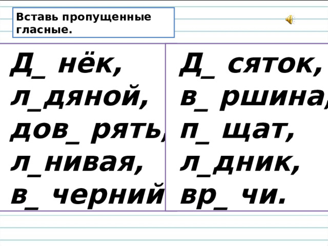 Вставь пропущенные гласные.  Д_ нёк,  л_дяной,  дов_ рять,  л_нивая,  в_ черний .  Д_ сяток,  в_ ршина,  п_ щат,  л_дник,  вр_ чи. 
