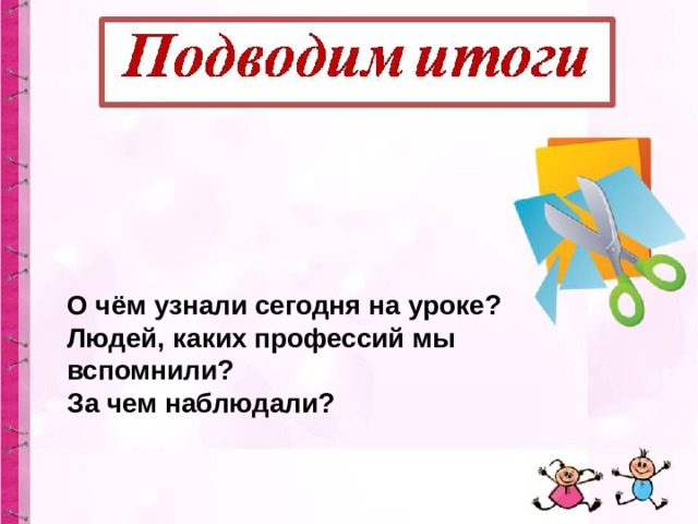О чём узнали сегодня на уроке? Людей, каких профессий мы вспомнили? За чем наблюдали? 
