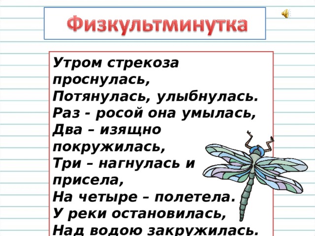 Утром стрекоза проснулась,  Потянулась, улыбнулась.  Раз - росой она умылась,  Два – изящно покружилась,  Три – нагнулась и присела,  На четыре – полетела.  У реки остановилась,  Над водою закружилась. 