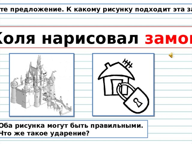 Спишите предложение. К какому рисунку подходит эта запись? Коля нарисовал замок . Оба рисунка могут быть правильными. Что же такое ударение? 