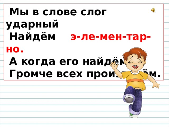  Мы в слове слог ударный  Найдём э-ле-мен-тар-но.  А когда его найдём,  Громче всех произнесём. 