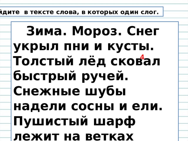 Найдите в тексте слова, в которых один слог.  Зима. Мороз. Снег укрыл пни и кусты. Толстый лёд сковал быстрый ручей. Снежные шубы надели сосны и ели. Пушистый шарф лежит на ветках кедра. Вот сугроб. Там спит медведь. 4 