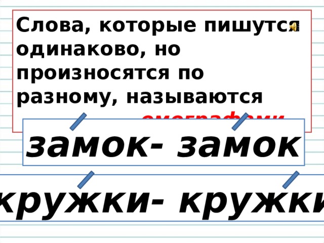 Слова, которые пишутся одинаково, но произносятся по разному, называются  омографами. замок- замок кружки- кружки 